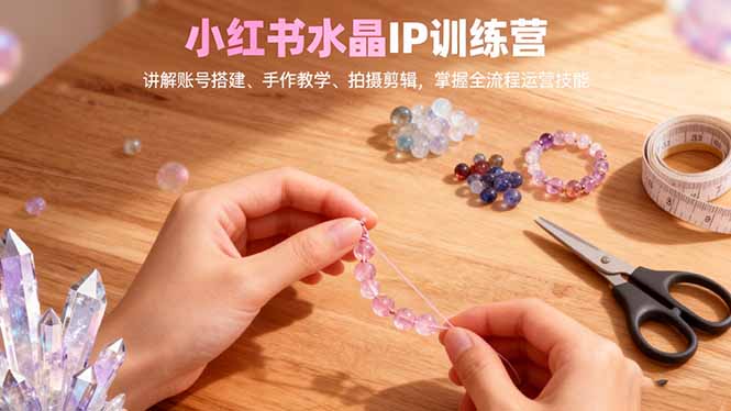小红书水晶IP训练营,讲解账号搭建、手作教学、拍摄剪辑,全流程运营技能-墨痕微课