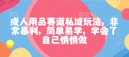 成人用品赛道私域玩法,非常暴利,简单易学,学会了自己悄悄做-墨痕微课