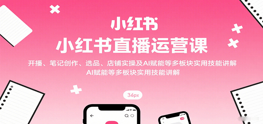 小红书直播运营课：开播、笔记创作、选品、店铺实操及 AI 赋能等多板块实用技能讲解-墨痕微课