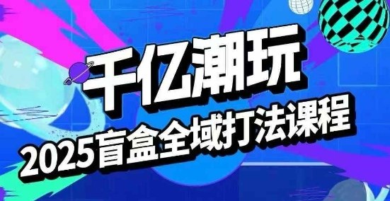 2025盲盒全域全套打法课,盲盒起号、选品、话术、私域等-墨痕微课