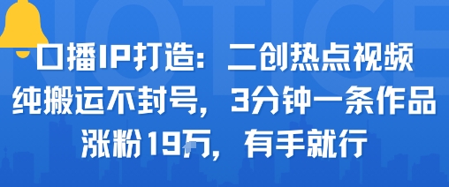 口播IP打造:二创热点视频,纯搬运不封号,3分钟一条作品,涨粉19w,有手就行-墨痕微课