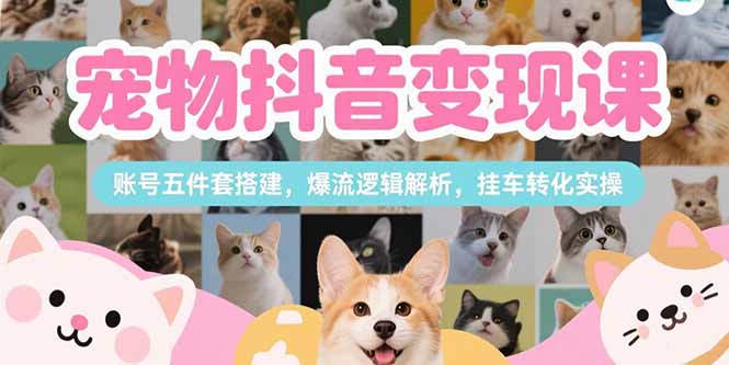 宠物抖音变现课,账号五件套搭建,爆流逻辑解析,挂车转化实操-墨痕微课