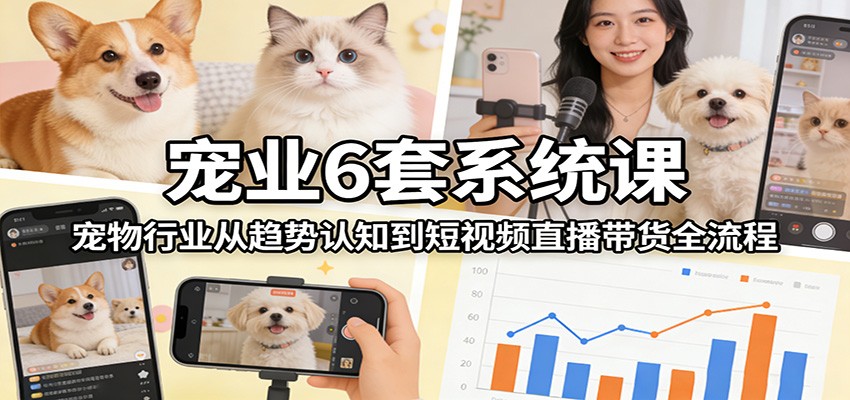 宠业6套系统课：宠物行业从趋势认知到短视频直播带货全流程-墨痕微课
