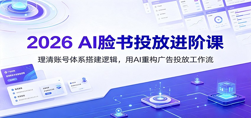 2026 AI脸书投放进阶课：理清账号体系搭建逻辑，用AI重构广告投放工作流(更新)-墨痕微课