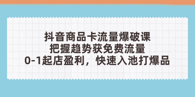 抖音商品卡流量爆破课:把握趋势获免费流量,0-1起店盈利,快速入池打爆品-墨痕微课