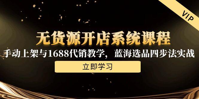 无货源开店系统课程,手动上架与1688代销教学,蓝海选品四步法实战-墨痕微课