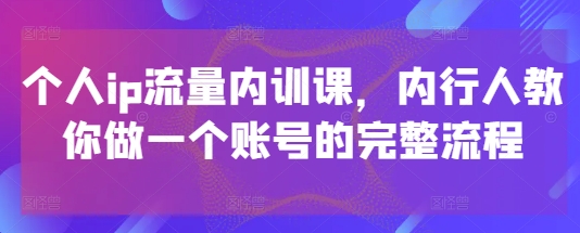 个人ip流量内训课,内行人教你做一个账号的完整流程-墨痕微课