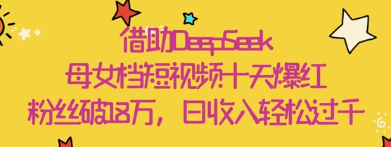 借助DeepSeek,母女档短视频十天爆红,粉丝破18W,日收入轻松几张-墨痕微课