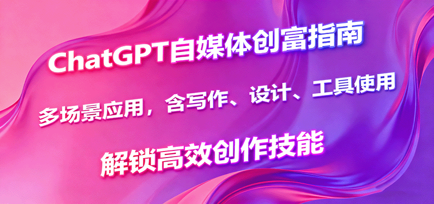 ChatGPT自媒体创富指南,多场景应用,含写作、设计、工具使用,解锁高效创作技能-墨痕微课