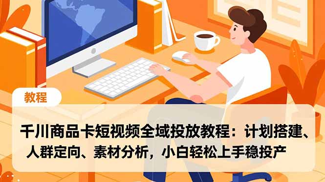 千川商品卡短视频全域投放教程:计划搭建、人群定向、素材分析,小白轻松上手稳投产-墨痕微课