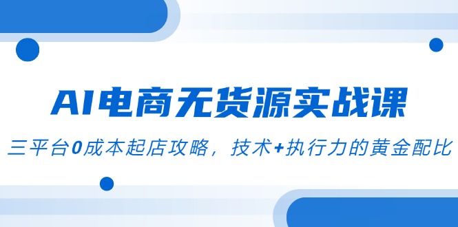 AI电商无货源实战课,三平台0成本起店攻略,技术+执行力的黄金配比-墨痕微课