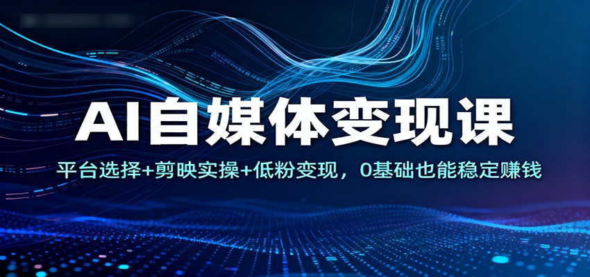 AI自媒体变现课:平台选择+剪映实操+低粉变现,0基础也能稳定赚钱-墨痕微课