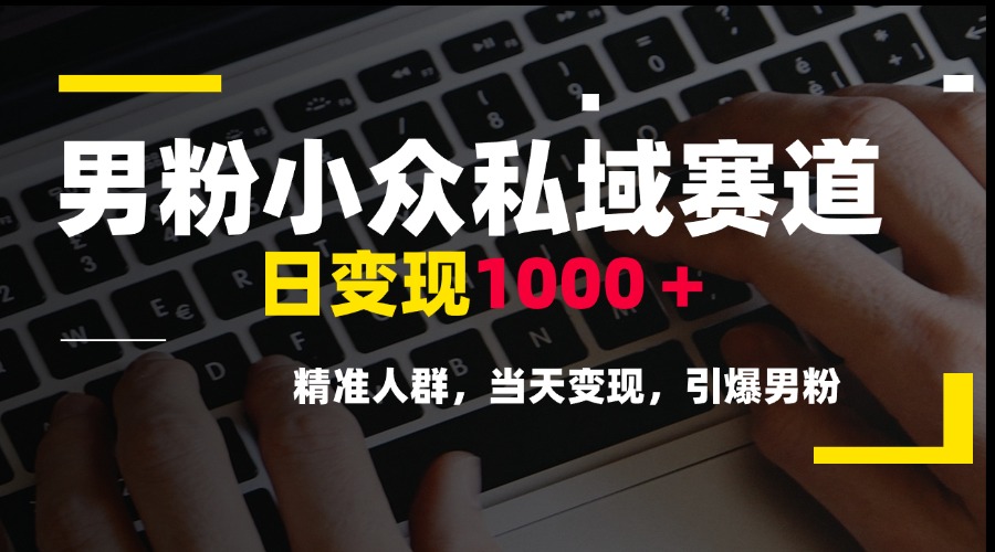 男粉小众私域赛道,日变现1000+,精准人群,当天变现,引爆男粉-墨痕微课