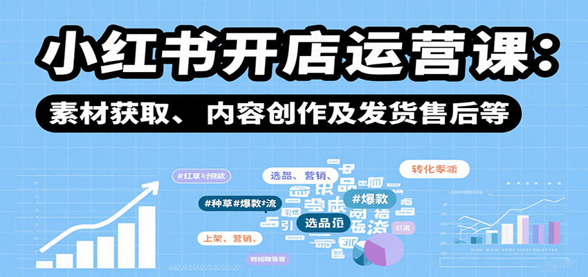 小红书开店运营课：选品、上架、营销、素材获取、内容创作及发货售后等-墨痕微课