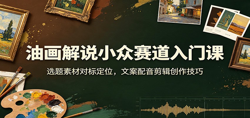 油画解说小众赛道入门课:选题素材对标定位,文案配音剪辑创作技巧-墨痕微课