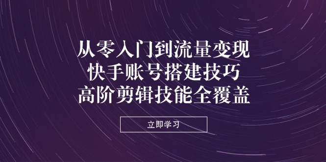 从零入门到流量变现,快手账号搭建技巧,高阶剪辑技能全覆盖-墨痕微课