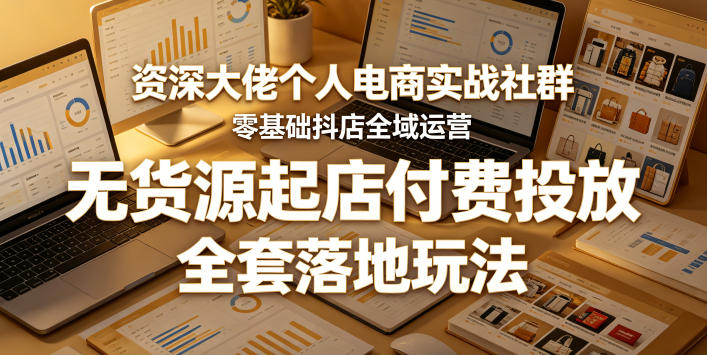 资深大佬个人电商实战社群,零基础抖店全域运营,无货源起店付费投放,全套落地玩法-墨痕微课