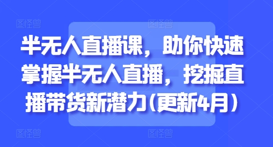 半无人直播课,助你快速掌握半无人直播,挖掘直播带货新潜力(更新6月)-墨痕微课