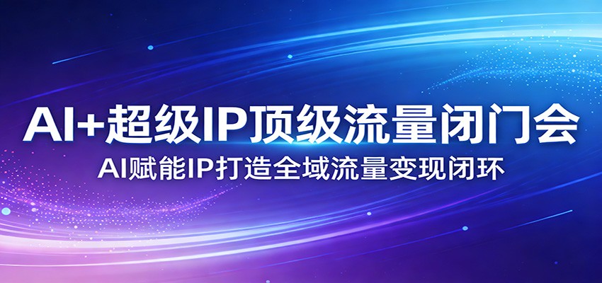 AI+超级IP顶级流量闭门会:AI赋能IP打造全域流量变现闭环-墨痕微课