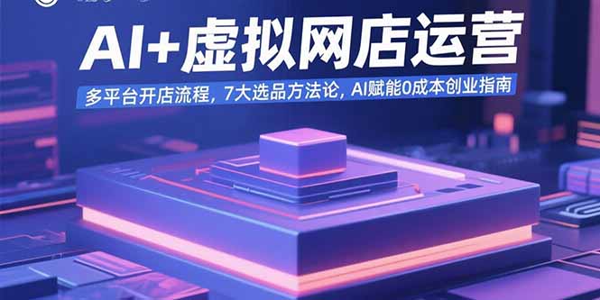 AI+虚拟网店运营：多平台开店流程，7大选品方法论，AI赋能0成本创业指南-墨痕微课