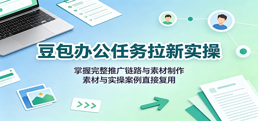 豆包办公任务拉新实操:掌握完整推广链路与素材制作,素材与实操案例直接复用-墨痕微课