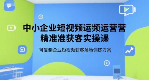 中小企业短视频运营精准获客实操课，可复制企业短视频获客落地训练方案-墨痕微课