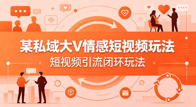 某私域大V情感短视频玩法,短视频引流闭环玩法-墨痕微课