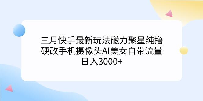 (9247期)三月快手最新玩法磁力聚星纯撸,硬改手机摄像头AI美女自带流量日入3000+...-墨痕微课