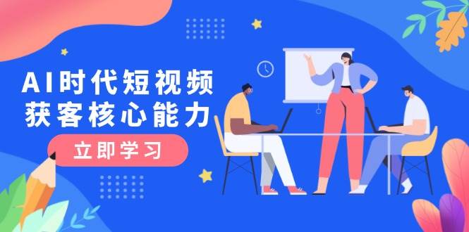 AI时代短视频获客核心课程，三大必备技能解析，认知升级关键要点-墨痕微课