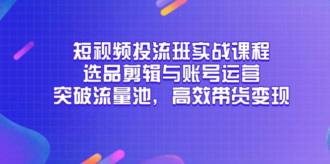 短视频投流班实战课程,选品剪辑与账号运营,突破流量池,高效带货变现-墨痕微课