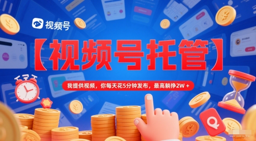 【视频号托管 】我提供视频,你每天花5分钟发布,最高躺挣2W+【揭秘】-墨痕微课