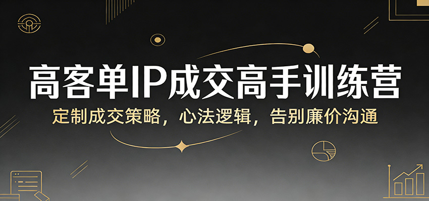 高客单IP成交高手训练营：定制成交策略，心法逻辑，告别廉价沟通-墨痕微课