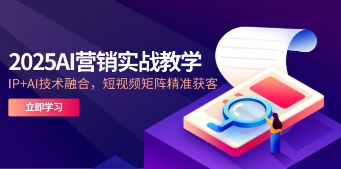 2025AI营销实战教学-5月,IP+AI技术融合,短视频矩阵精准获客-墨痕微课