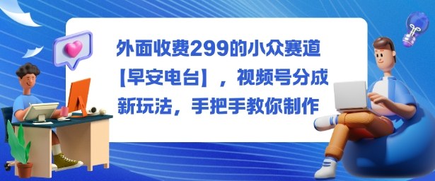 外面收费299的小众赛道【早安电台】,视频号分成新玩法,手把手教你制作-墨痕微课