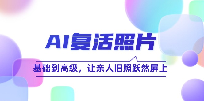 AI复活照片技巧课:基础到高级,让亲人旧照跃然屏上(无水印-墨痕微课