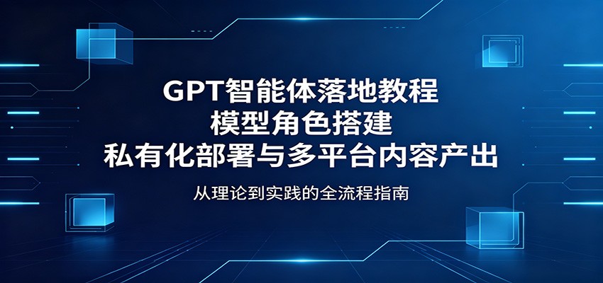 GPT智能体落地教程：模型角色搭建，私有化部署与多平台内容产出-墨痕微课