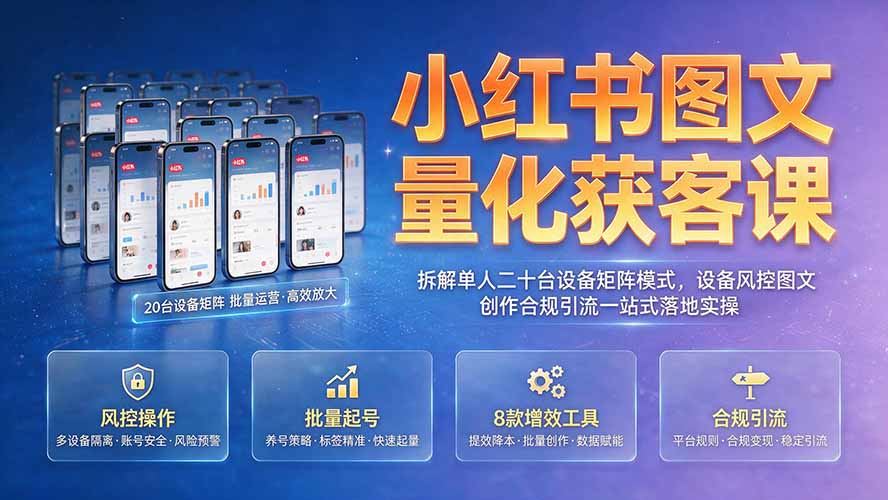 小红书图文量化获客课|拆解单人二十台设备矩阵模式,设备风控图文创作合规引流一站式落地实操-墨痕微课