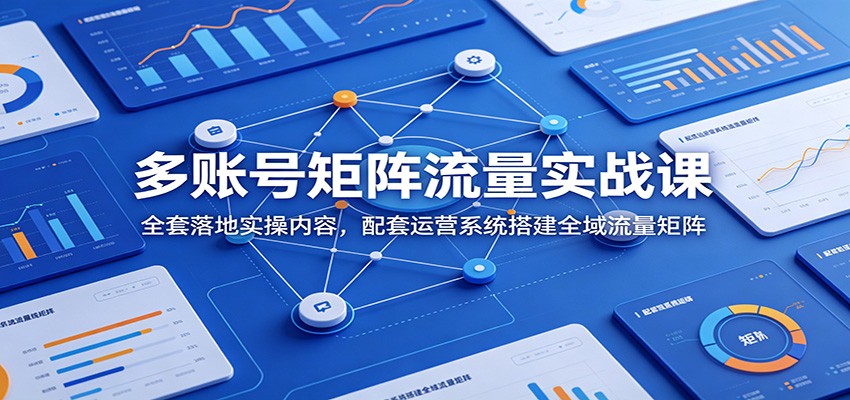 多账号矩阵流量实战课：全套落地实操内容，配套运营系统搭建全域流量矩阵-墨痕微课