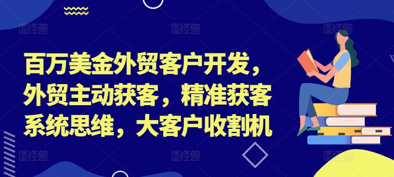 百万美金外贸客户开发,外贸主动获客,精准获客系统思维,大客户收割机-墨痕微课