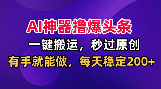 AI神器撸爆头条，一键搬运，秒过原创，有手就能做，每天稳定200+【揭秘】-墨痕微课