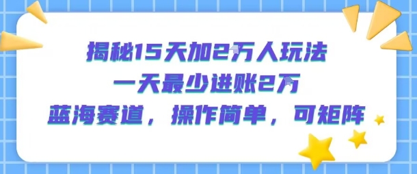 揭秘15天加2W人玩法,一天最少2万进账,蓝海赛道,操作简单,可矩阵-墨痕微课