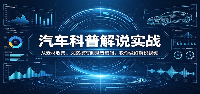 汽车科普解说实战:从素材收集、文案撰写到录音剪辑,教你做好解说视频-墨痕微课