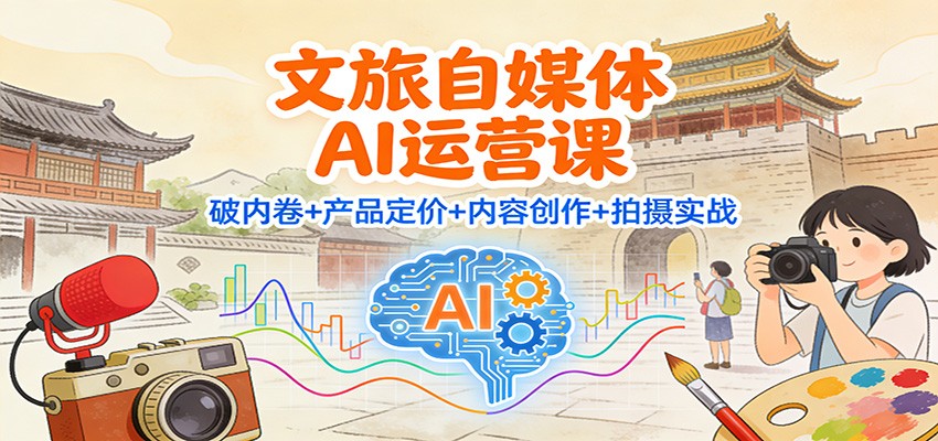 文旅自媒体AI运营课：破内卷+产品定价+内容创作+拍摄实战-墨痕微课
