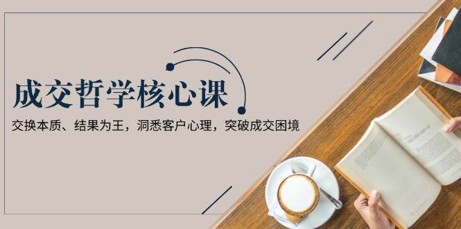 成交哲学课,交换本质、结果为王,洞悉客户心理,突破成交困境-墨痕微课