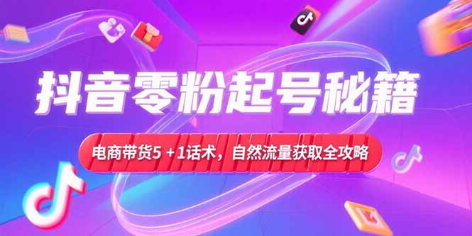 抖音零粉起号秘籍，电商带货5+1话术，自然流量获取实操流程-墨痕微课
