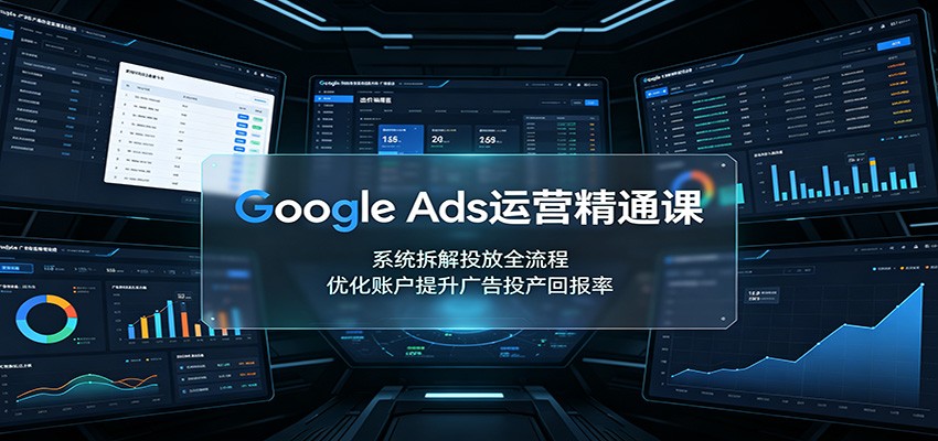 Google Ads运营精通课:系统拆解投放全流程,优化账户提升广告投产回报率-墨痕微课