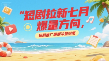 短剧拉新七月爆量方向，短剧推广暑期冲量指南-墨痕微课