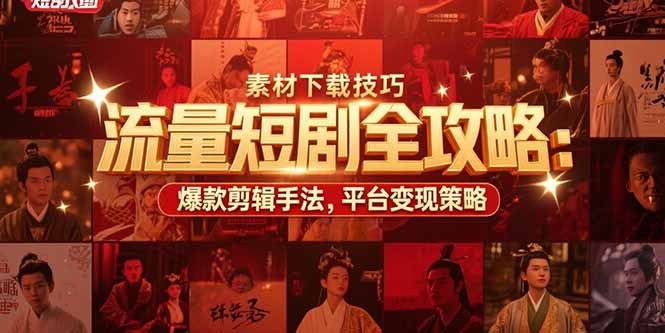 流量短剧全攻略：素材下载技巧，爆款剪辑手法，平台变现策略-墨痕微课