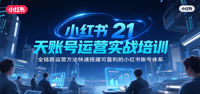 小红书21天账号运营实战培训，全链路运营方法快速搭建可盈利的小红书账号体系-墨痕微课