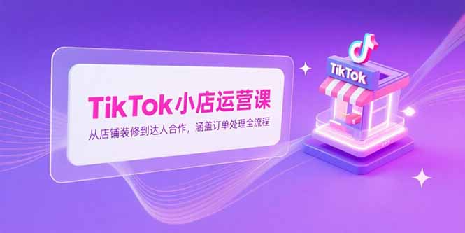 TikTok小店运营课,从店铺装修到达人合作,涵盖订单处理全流程-墨痕微课